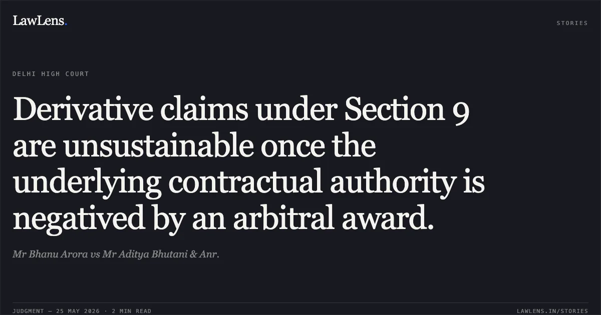 Derivative claims under Section 9 are unsustainable once the underlying contractual authority is negatived by an arbitral award.. Mr Bhanu Arora vs Mr Aditya Bhutani & Anr.. Delhi High Court. LawLens