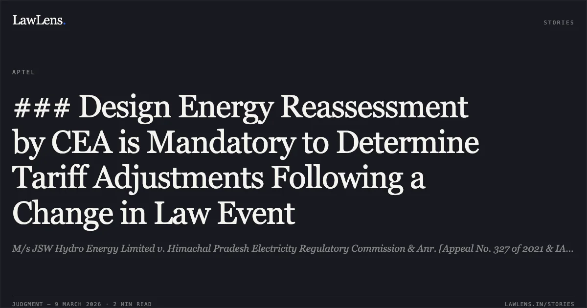 ### Design Energy Reassessment by CEA is Mandatory to Determine Tariff Adjustments Following a Change in Law Event. M/s JSW Hydro Energy Limited v. Himachal Pradesh Electricity Regulatory Commission & Anr. [Appeal No. 327 of 2021 & IA No. 1237 of 2025.]. APTEL. LawLens