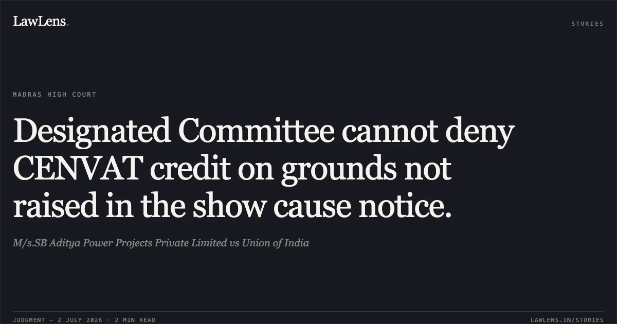 Designated Committee cannot deny CENVAT credit on grounds not raised in the show cause notice.. M/s.SB Aditya Power Projects Private Limited vs Union of India. Madras High Court. LawLens