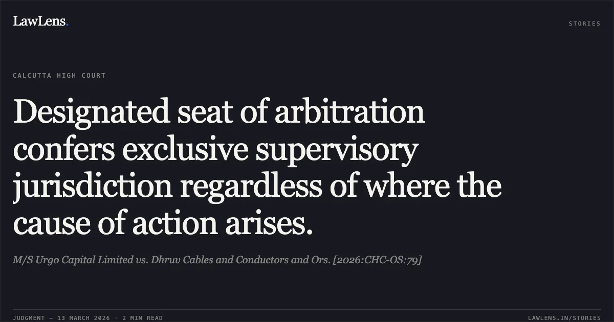 Designated seat of arbitration confers exclusive supervisory jurisdiction regardless of where the cause of action arises.. M/S Urgo Capital Limited vs. Dhruv Cables and Conductors and Ors. [2026:CHC-OS:79]. Calcutta High Court. LawLens