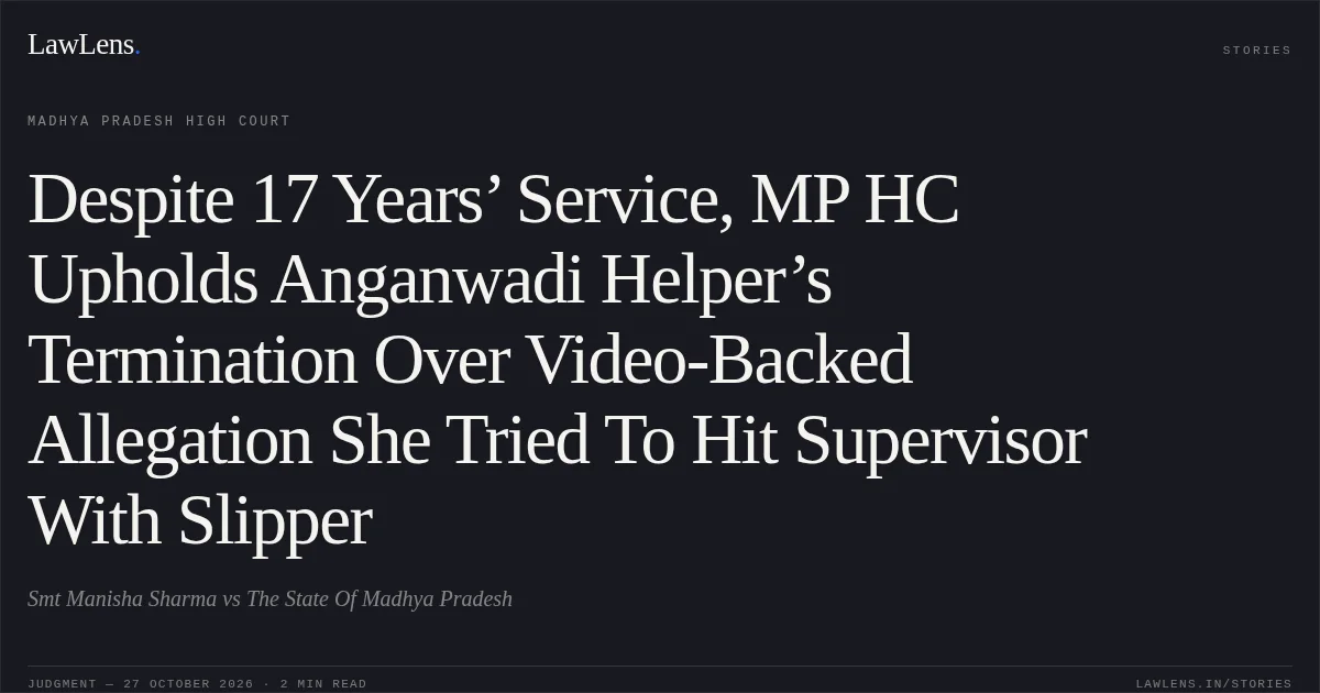 Despite 17 Years’ Service, MP HC Upholds Anganwadi Helper’s Termination Over Video-Backed Allegation She Tried To Hit Supervisor With Slipper. Smt Manisha Sharma vs The State Of Madhya Pradesh. Madhya Pradesh High Court. LawLens