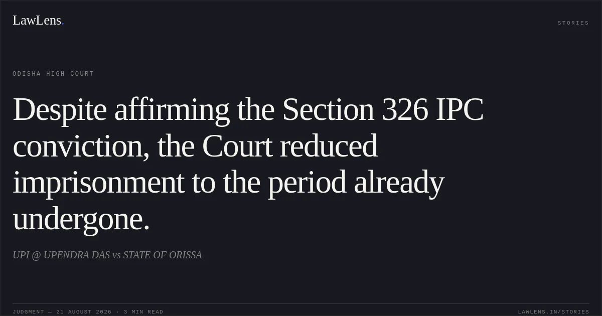 Despite affirming the Section 326 IPC conviction, the Court reduced imprisonment to the period already undergone.. UPI @ UPENDRA DAS vs STATE OF ORISSA. Odisha High Court. LawLens