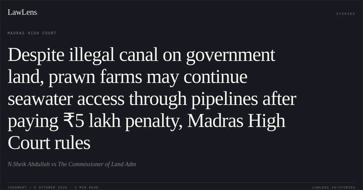 Despite illegal canal on government land, prawn farms may continue seawater access through pipelines after paying ₹5 lakh penalty, Madras High Court rules. N.Sheik Abdullah vs The Commissioner of Land Adm. Madras High Court. LawLens