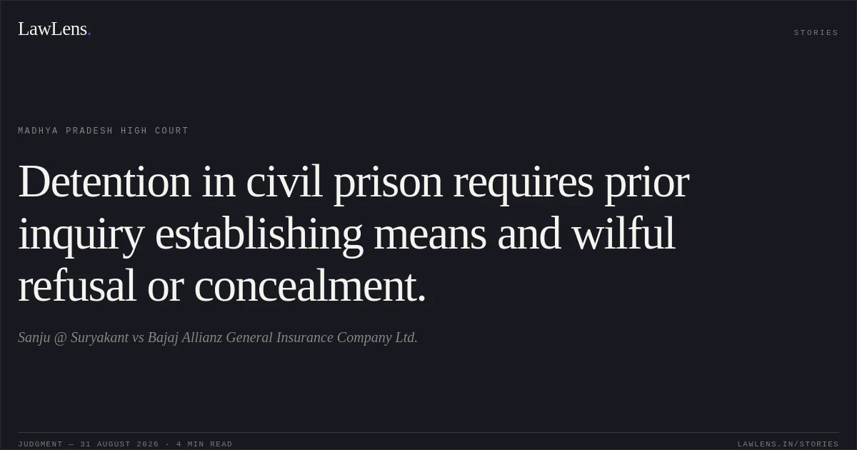 Detention in civil prison requires prior inquiry establishing means and wilful refusal or concealment.. Sanju @ Suryakant vs Bajaj Allianz General Insurance Company Ltd.. Madhya Pradesh High Court. LawLens