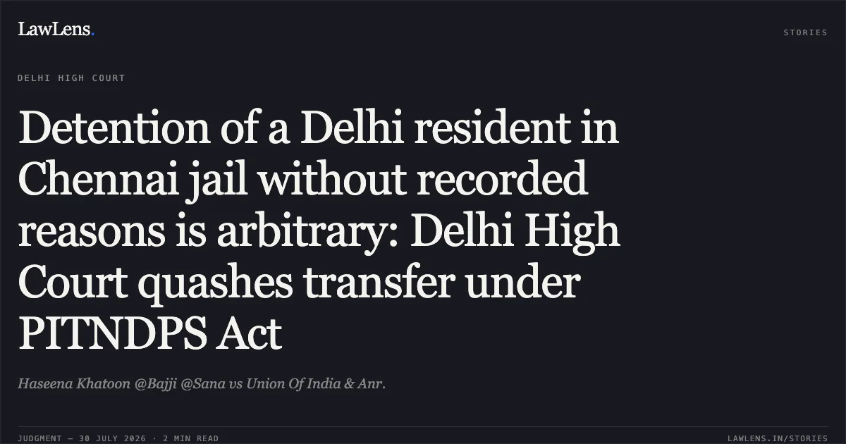 Detention of a Delhi resident in Chennai jail without recorded reasons is arbitrary: Delhi High Court quashes transfer under PITNDPS Act. Haseena Khatoon @Bajji @Sana vs Union Of India & Anr.. Delhi High Court. LawLens