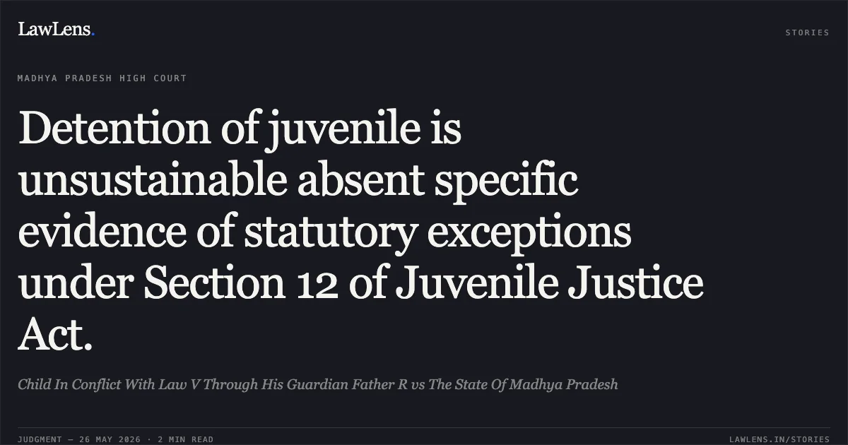 Detention of juvenile is unsustainable absent specific evidence of statutory exceptions under Section 12 of Juvenile Justice Act.. Child In Conflict With Law V Through His Guardian Father R vs The State Of Madhya Pradesh. Madhya Pradesh High Court. LawLens
