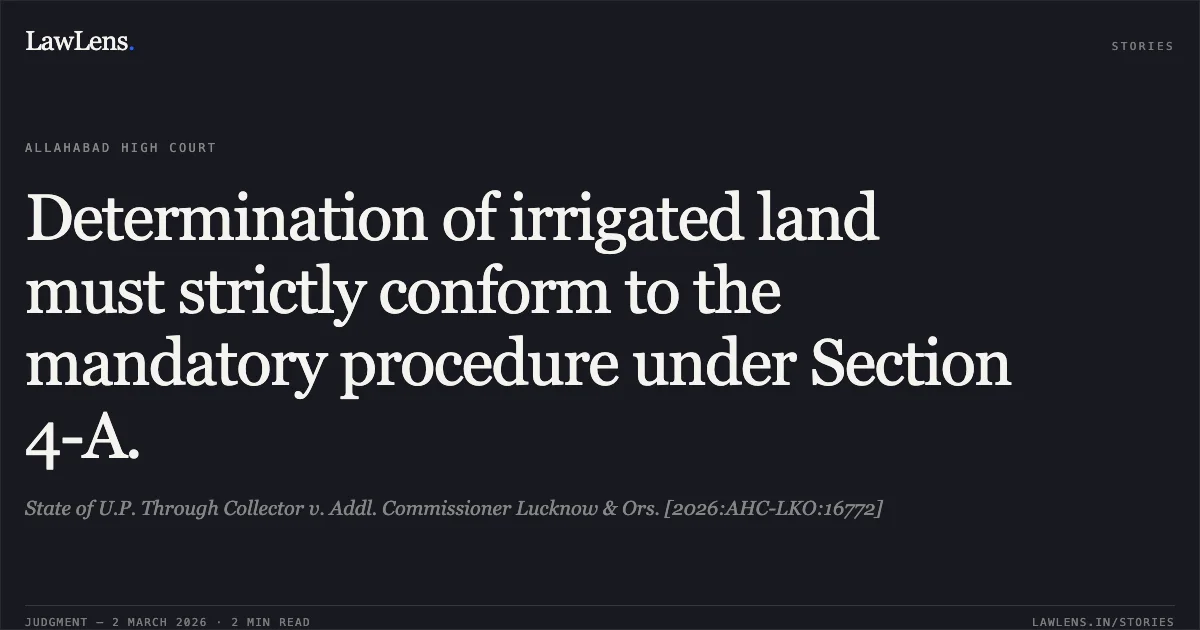 Determination of irrigated land must strictly conform to the mandatory procedure under Section 4-A.. State of U.P. Through Collector v. Addl. Commissioner Lucknow & Ors. [2026:AHC-LKO:16772]. Allahabad High Court. LawLens
