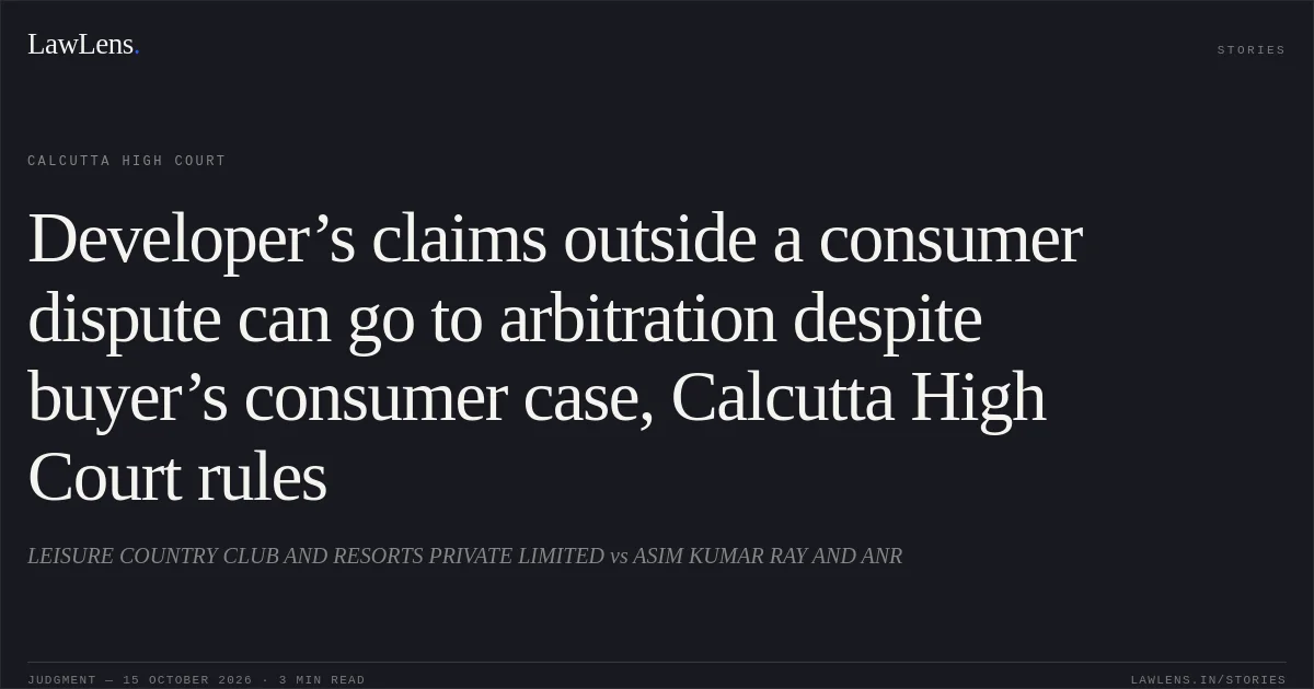 Developer’s claims outside a consumer dispute can go to arbitration despite buyer’s consumer case, Calcutta High Court rules. LEISURE COUNTRY CLUB AND RESORTS PRIVATE LIMITED vs ASIM KUMAR RAY AND ANR. Calcutta High Court. LawLens