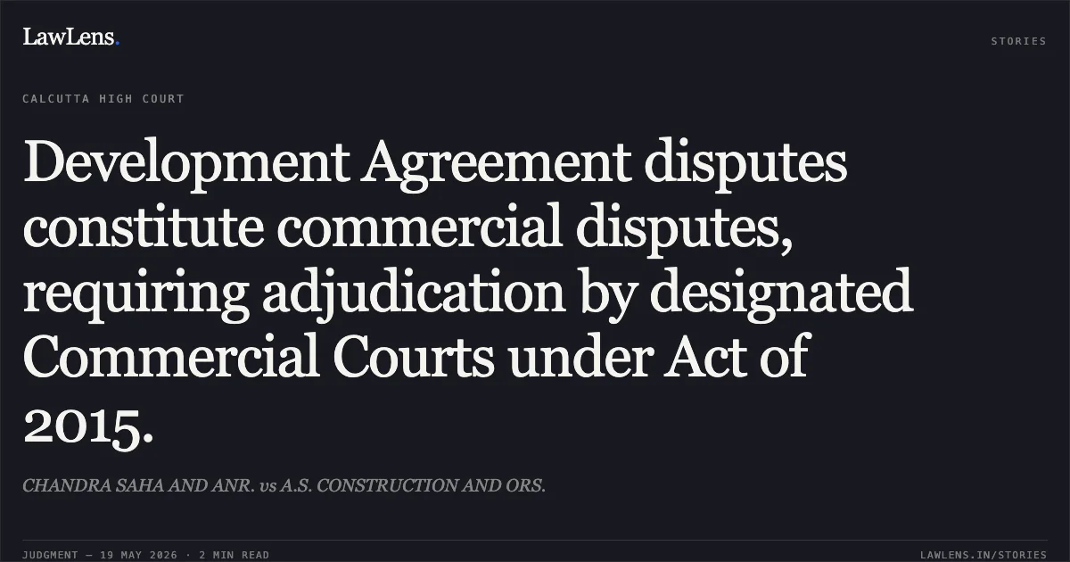 Development Agreement disputes constitute commercial disputes, requiring adjudication by designated Commercial Courts under Act of 2015.. CHANDRA SAHA AND ANR. vs A.S. CONSTRUCTION AND ORS.. Calcutta High Court. LawLens