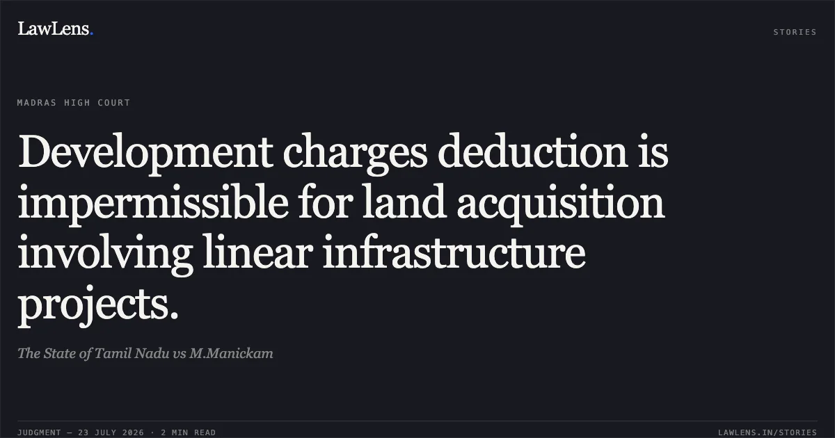 Development charges deduction is impermissible for land acquisition involving linear infrastructure projects.. The State of Tamil Nadu vs M.Manickam. Madras High Court. LawLens
