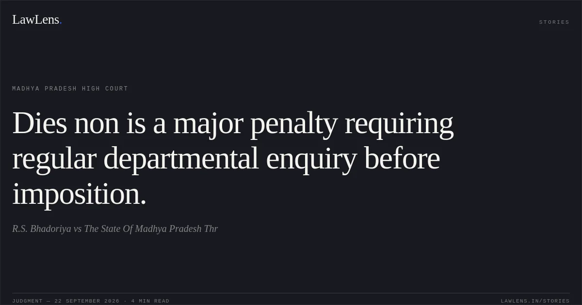 Dies non is a major penalty requiring regular departmental enquiry before imposition.. R.S. Bhadoriya vs The State Of Madhya Pradesh Thr. Madhya Pradesh High Court. LawLens