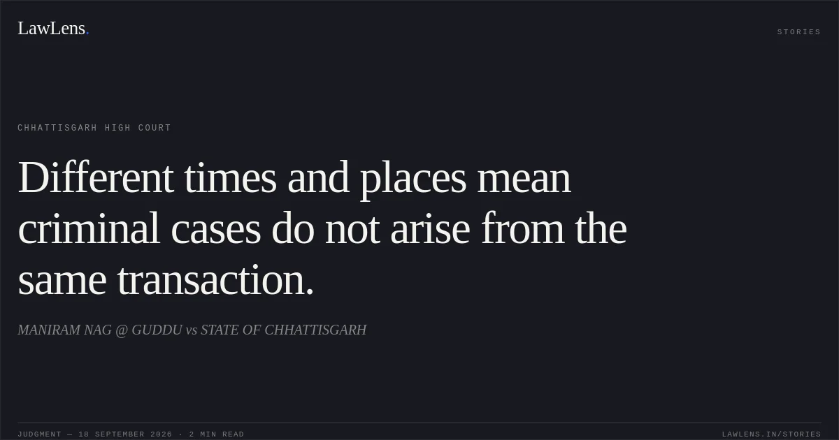 Different times and places mean criminal cases do not arise from the same transaction.. MANIRAM NAG @ GUDDU vs STATE OF CHHATTISGARH. Chhattisgarh High Court. LawLens