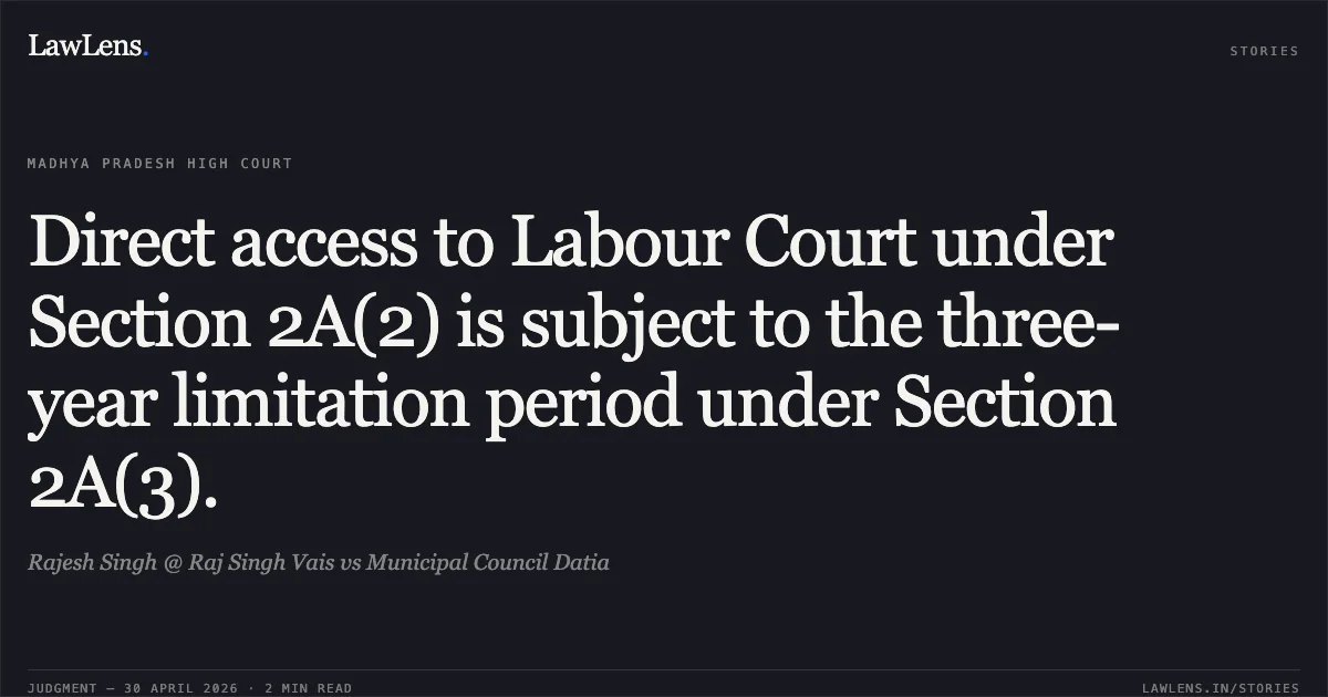 Direct access to Labour Court under Section 2A(2) is subject to the three-year limitation period under Section 2A(3).. Rajesh Singh @ Raj Singh Vais vs Municipal Council Datia. Madhya Pradesh High Court. LawLens