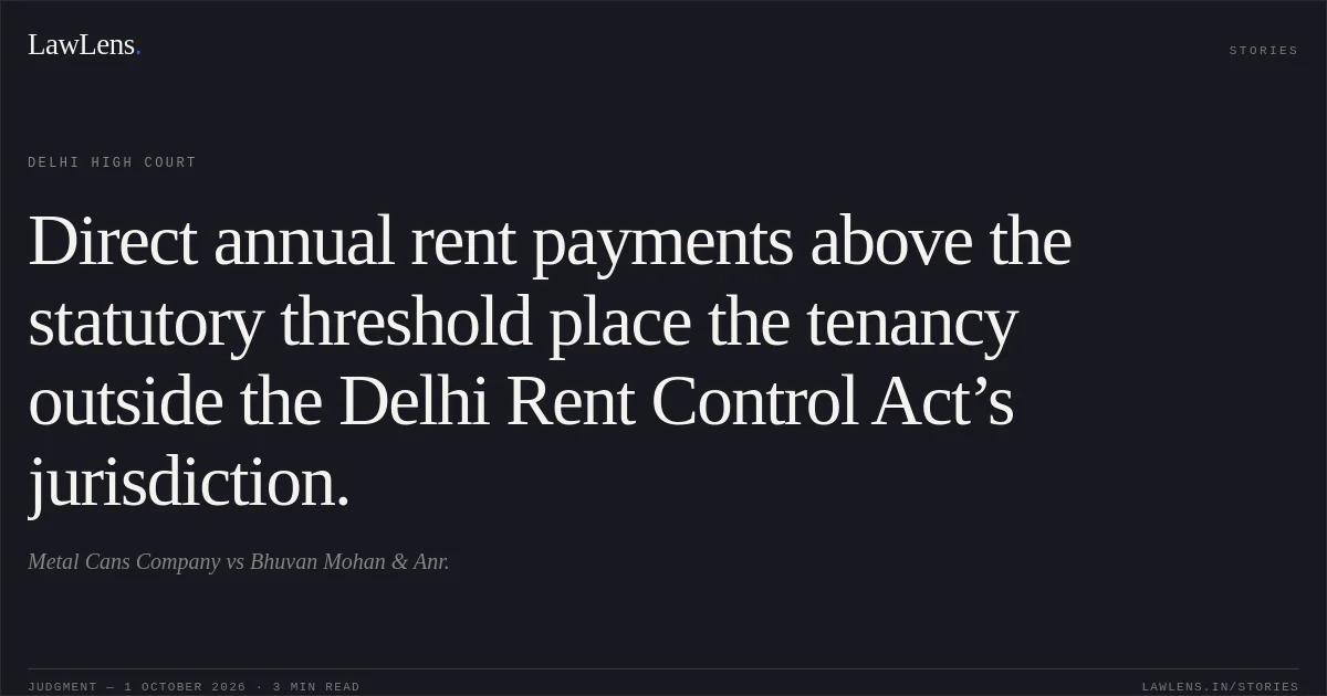 Direct annual rent payments above the statutory threshold place the tenancy outside the Delhi Rent Control Act’s jurisdiction.. Metal Cans Company vs Bhuvan Mohan & Anr.. Delhi High Court. LawLens