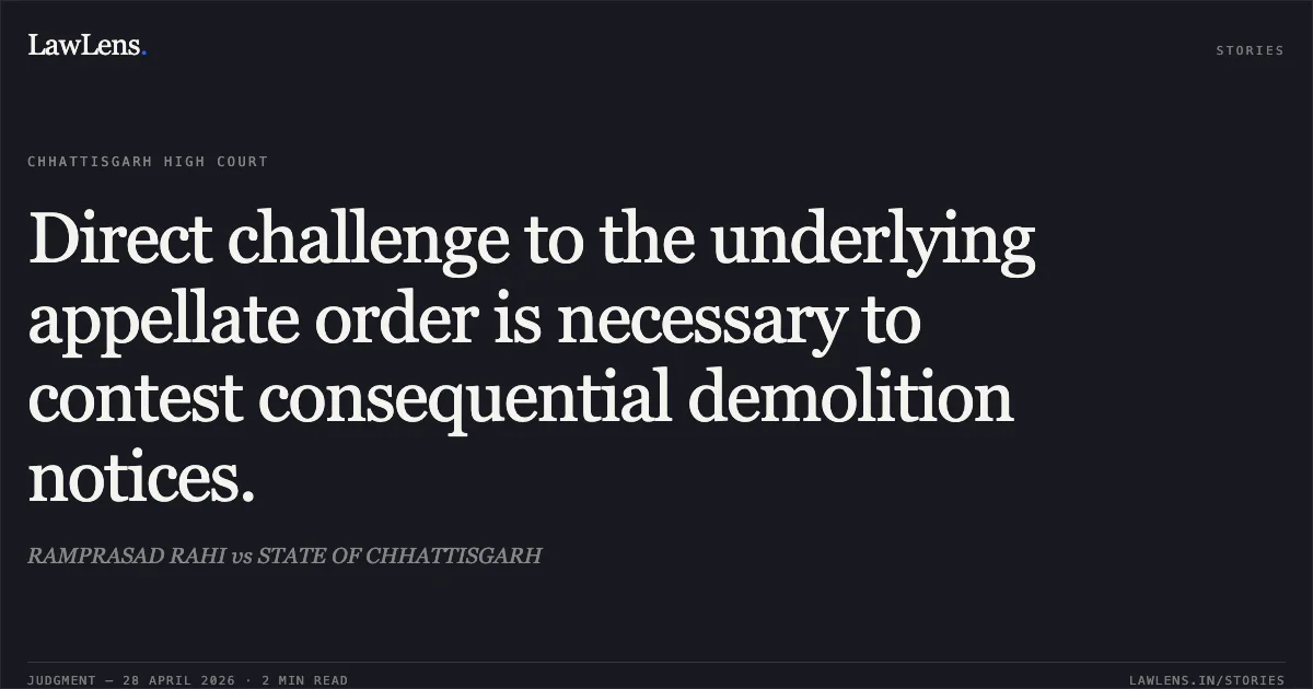 Direct challenge to the underlying appellate order is necessary to contest consequential demolition notices.. RAMPRASAD RAHI vs STATE OF CHHATTISGARH. Chhattisgarh High Court. LawLens