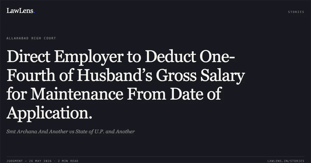 Direct Employer to Deduct One-Fourth of Husband’s Gross Salary for Maintenance From Date of Application.. Smt Archana And Another vs State of U.P. and Another. Allahabad High Court. LawLens