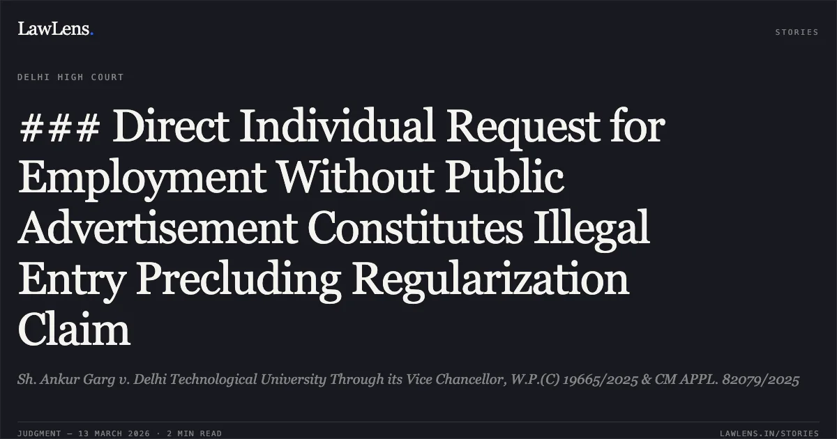 ### Direct Individual Request for Employment Without Public Advertisement Constitutes Illegal Entry Precluding Regularization Claim. Sh. Ankur Garg v. Delhi Technological University Through its Vice Chancellor, W.P.(C) 19665/2025 & CM APPL. 82079/2025. Delhi High Court. LawLens