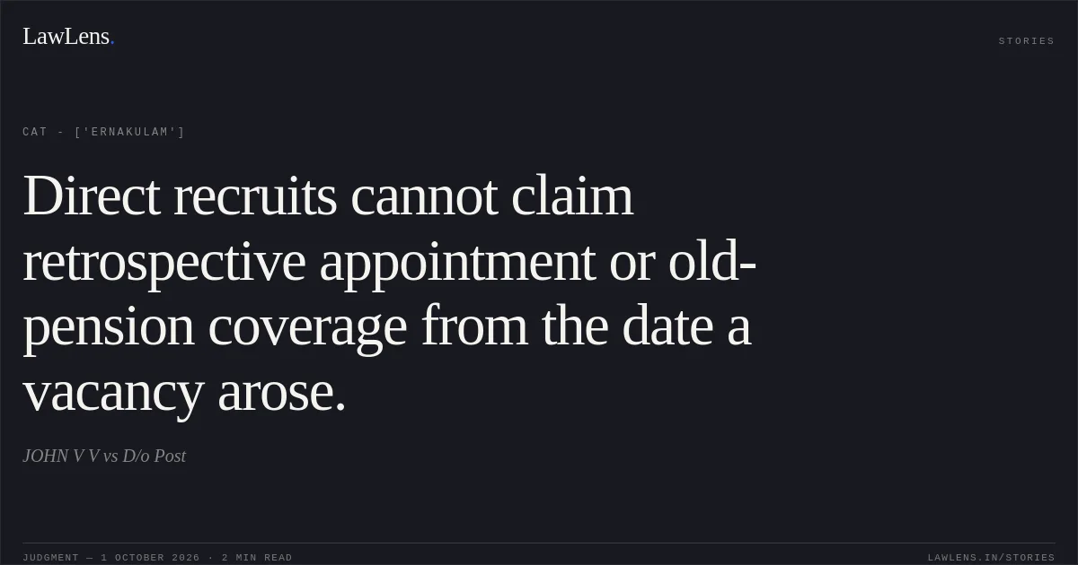 Direct recruits cannot claim retrospective appointment or old-pension coverage from the date a vacancy arose.. JOHN V V vs D/o Post. CAT - ['Ernakulam']. LawLens