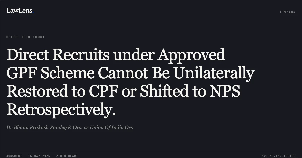 Direct Recruits under Approved GPF Scheme Cannot Be Unilaterally Restored to CPF or Shifted to NPS Retrospectively.. Dr.Bhanu Prakash Pandey & Ors. vs Union Of India Ors. Delhi High Court. LawLens