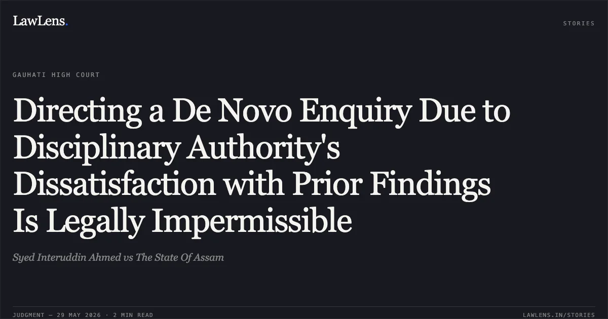 Directing a De Novo Enquiry Due to Disciplinary Authority's Dissatisfaction with Prior Findings Is Legally Impermissible. Syed Interuddin Ahmed vs The State Of Assam. Gauhati High Court. LawLens