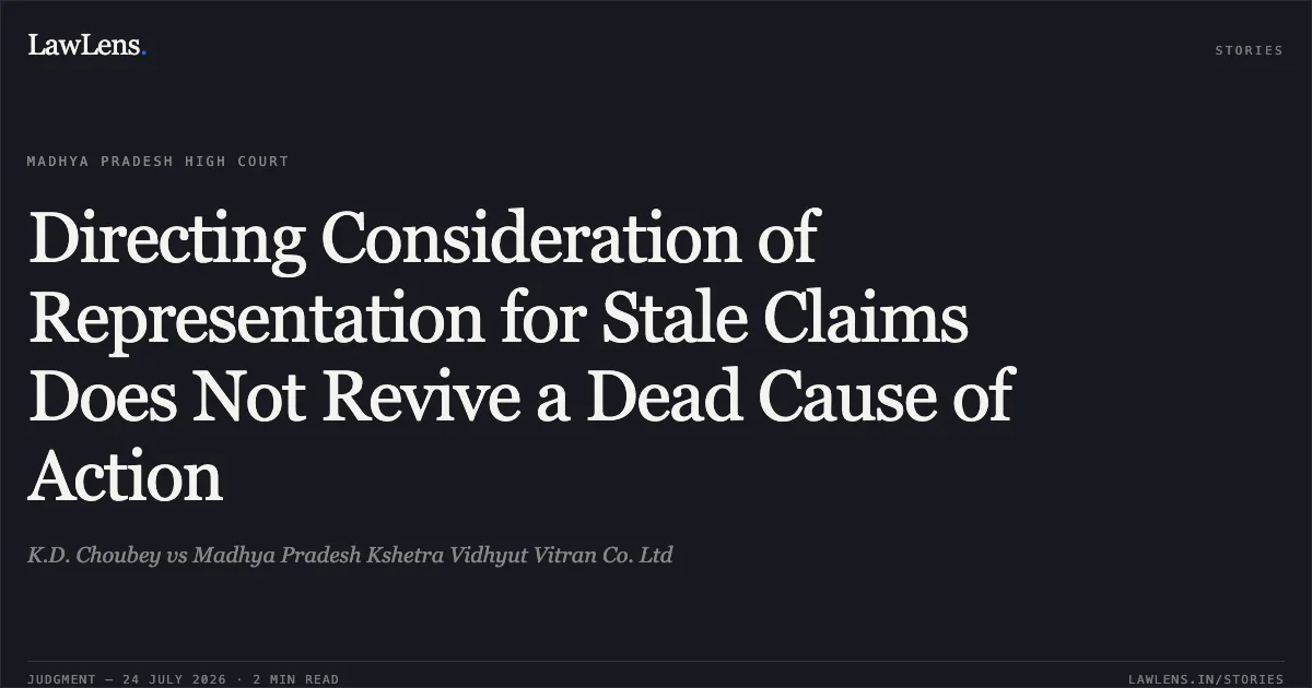 Directing Consideration of Representation for Stale Claims Does Not Revive a Dead Cause of Action. K.D. Choubey vs Madhya Pradesh Kshetra Vidhyut Vitran Co. Ltd. Madhya Pradesh High Court. LawLens