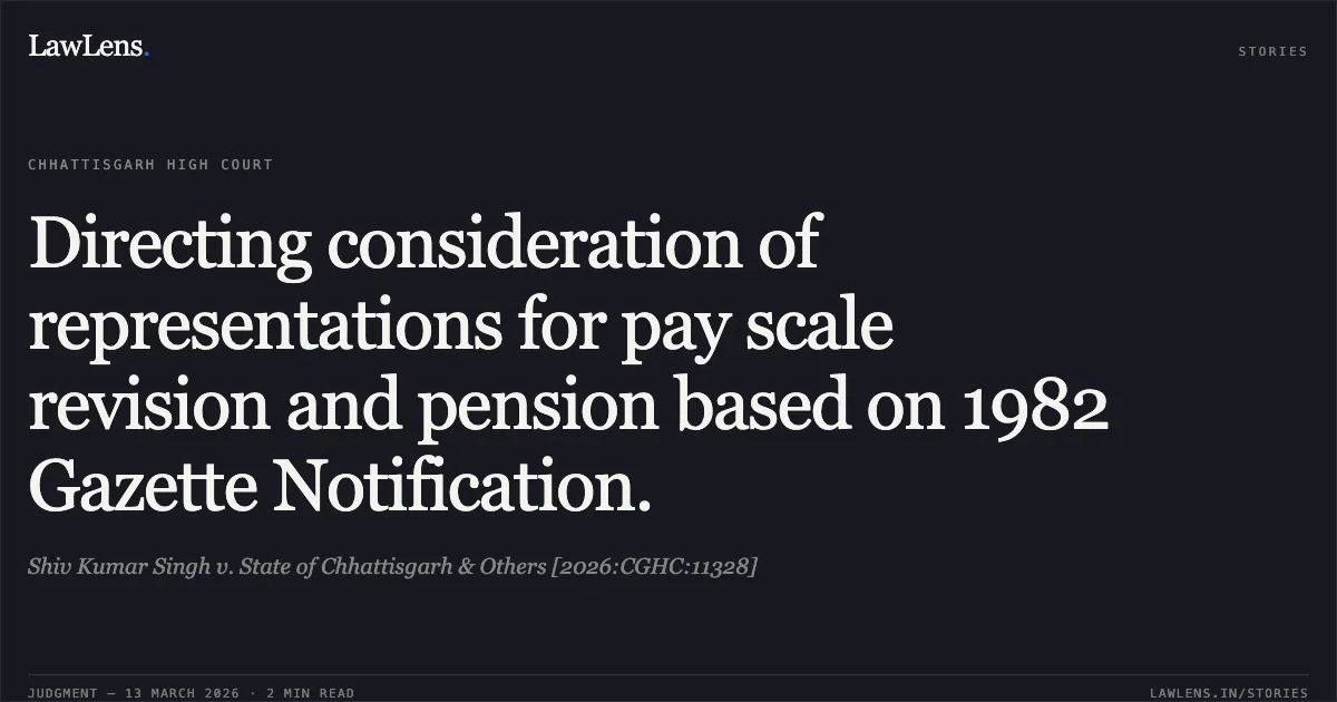 Directing consideration of representations for pay scale revision and pension based on 1982 Gazette Notification.. Shiv Kumar Singh v. State of Chhattisgarh & Others [2026:CGHC:11328]. Chhattisgarh High Court. LawLens