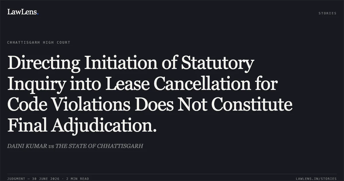 Directing Initiation of Statutory Inquiry into Lease Cancellation for Code Violations Does Not Constitute Final Adjudication.. DAINI KUMAR vs THE STATE OF CHHATTISGARH. Chhattisgarh High Court. LawLens