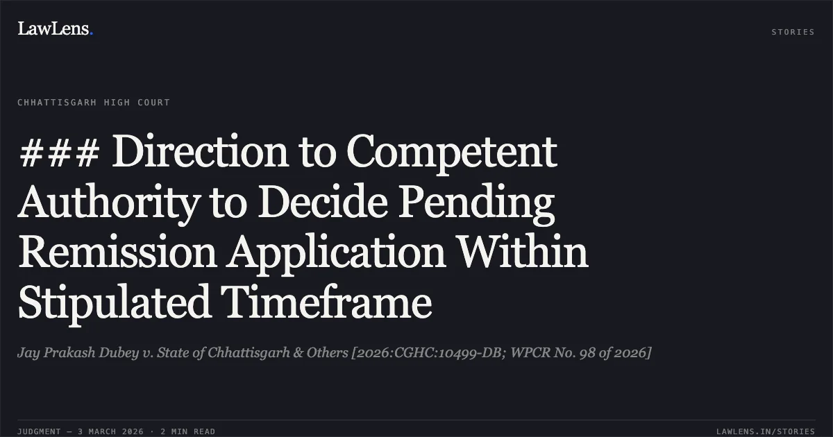 ### Direction to Competent Authority to Decide Pending Remission Application Within Stipulated Timeframe. Jay Prakash Dubey v. State of Chhattisgarh & Others [2026:CGHC:10499-DB; WPCR No. 98 of 2026]. Chhattisgarh High Court. LawLens