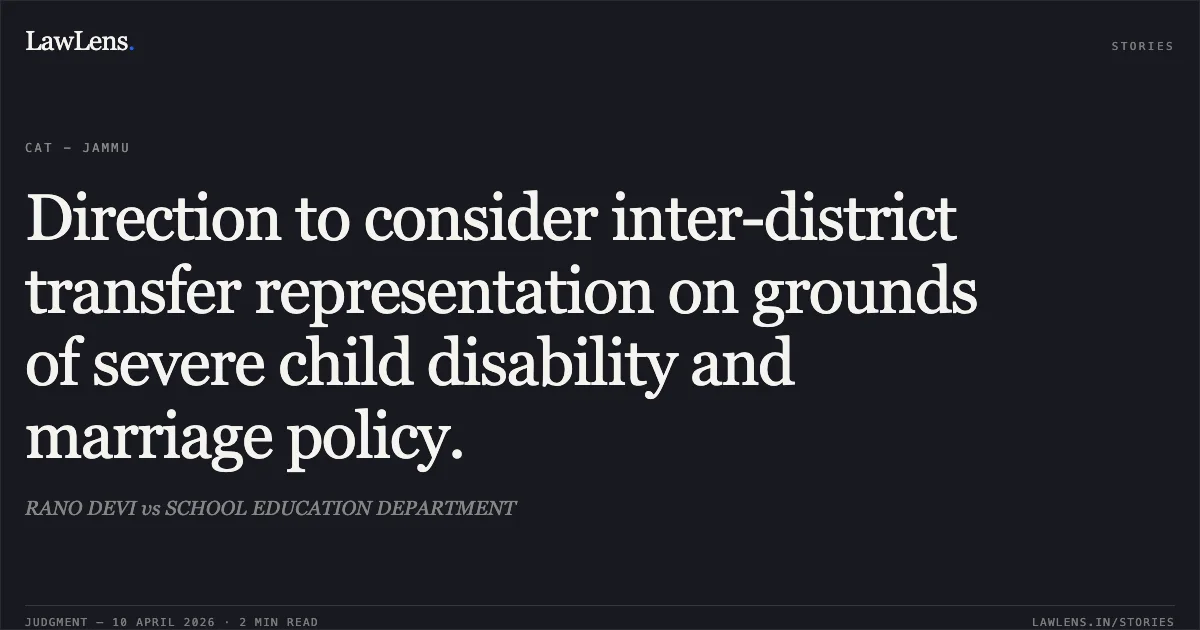 Direction to consider inter-district transfer representation on grounds of severe child disability and marriage policy.. RANO DEVI vs SCHOOL EDUCATION DEPARTMENT. Central Administrative Tribunal. LawLens