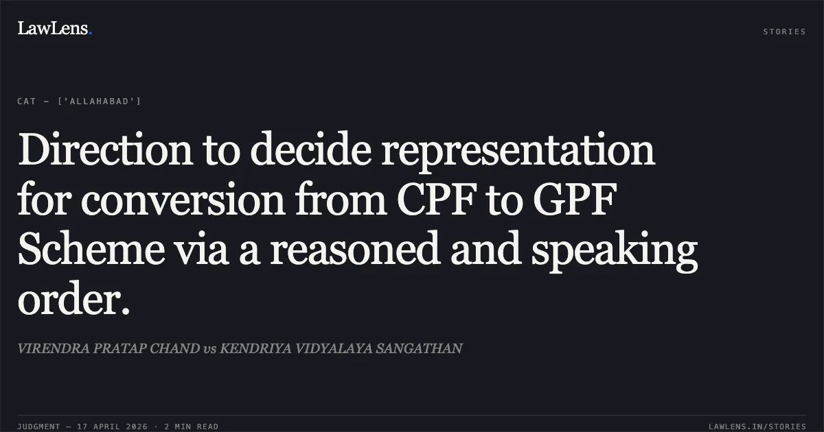 Direction to decide representation for conversion from CPF to GPF Scheme via a reasoned and speaking order.. VIRENDRA PRATAP CHAND vs KENDRIYA VIDYALAYA SANGATHAN. Central Administrative Tribunal. LawLens
