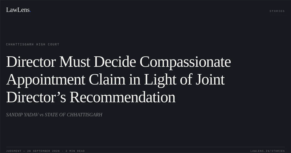 Director Must Decide Compassionate Appointment Claim in Light of Joint Director’s Recommendation. SANDIP YADAV vs STATE OF CHHATTISGARH. Chhattisgarh High Court. LawLens