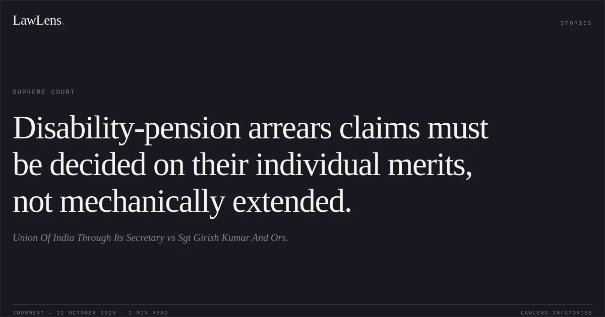 Disability-pension arrears claims must be decided on their individual merits, not mechanically extended.. Union Of India Through Its Secretary vs Sgt Girish Kumar And Ors.. Supreme Court. LawLens