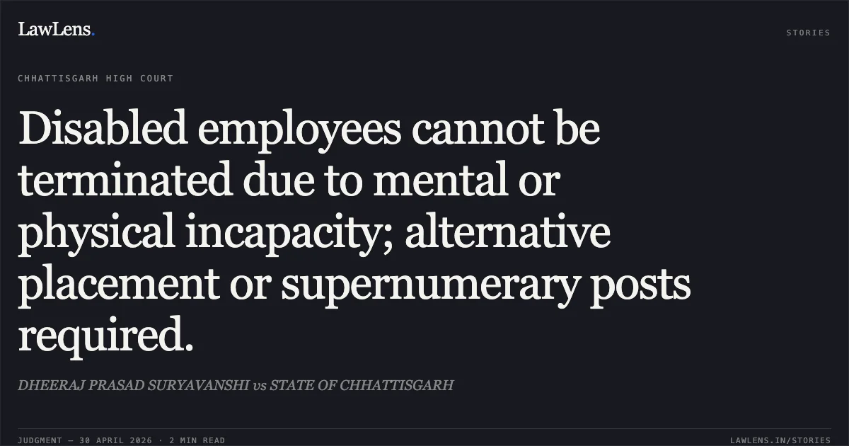 Disabled employees cannot be terminated due to mental or physical incapacity; alternative placement or supernumerary posts required.. DHEERAJ PRASAD SURYAVANSHI vs STATE OF CHHATTISGARH. Chhattisgarh High Court. LawLens
