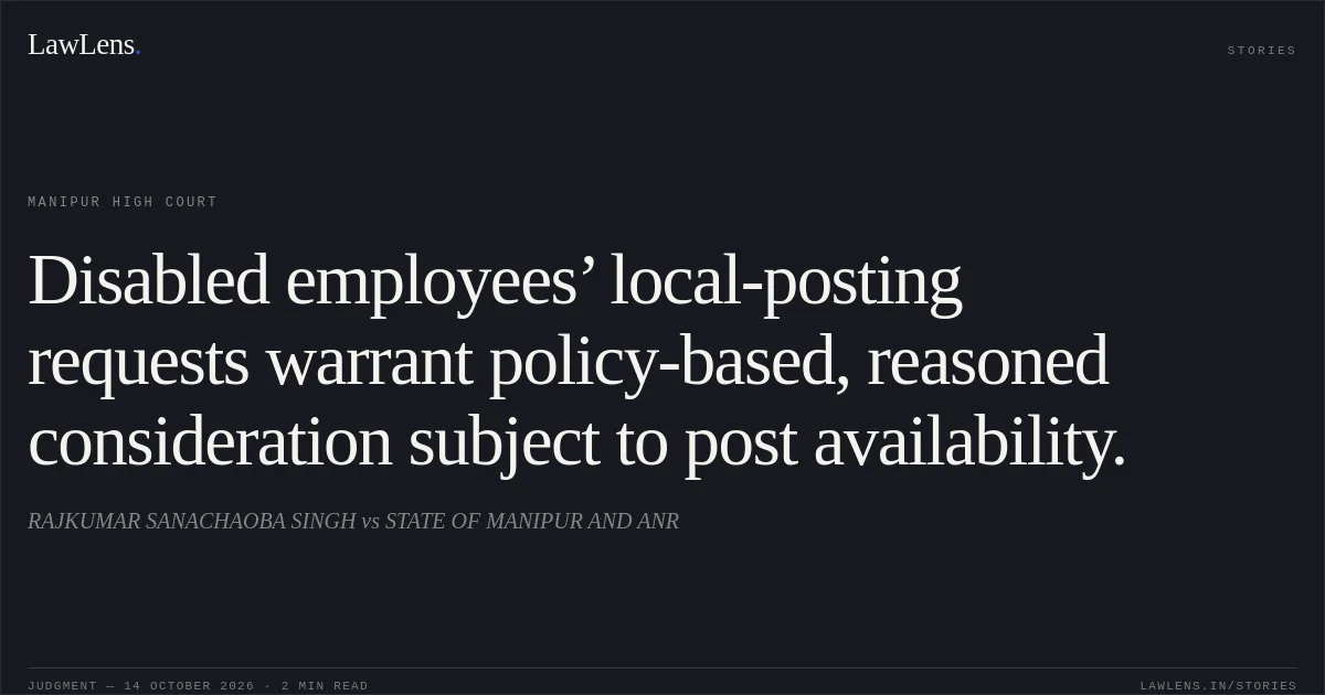 Disabled employees’ local-posting requests warrant policy-based, reasoned consideration subject to post availability.. RAJKUMAR SANACHAOBA SINGH vs STATE OF MANIPUR AND ANR. Manipur High Court. LawLens