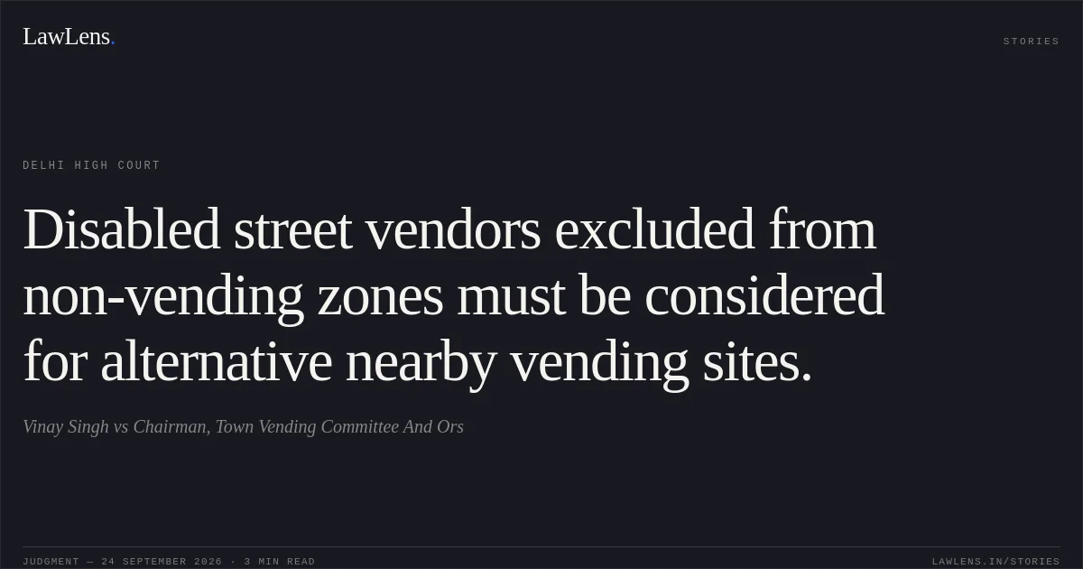 Disabled street vendors excluded from non-vending zones must be considered for alternative nearby vending sites.. Vinay Singh vs Chairman, Town Vending Committee And Ors. Delhi High Court. LawLens