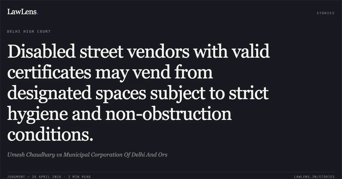 Disabled street vendors with valid certificates may vend from designated spaces subject to strict hygiene and non-obstruction conditions.. Umesh Chaudhary vs Municipal Corporation Of Delhi And Ors. Delhi High Court. LawLens