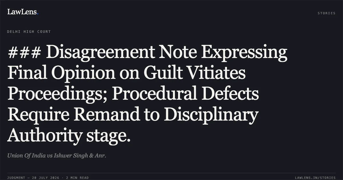 ### Disagreement Note Expressing Final Opinion on Guilt Vitiates Proceedings; Procedural Defects Require Remand to Disciplinary Authority stage.. Union Of India vs Ishwer Singh & Anr.. Delhi High Court. LawLens
