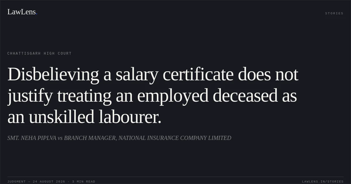 Disbelieving a salary certificate does not justify treating an employed deceased as an unskilled labourer.. SMT. NEHA PIPLVA vs BRANCH MANAGER, NATIONAL INSURANCE COMPANY LIMITED. Chhattisgarh High Court. LawLens