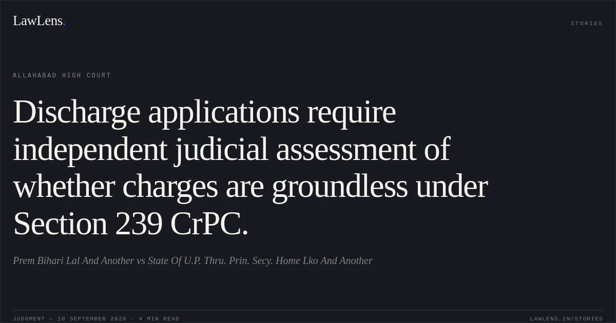 Discharge applications require independent judicial assessment of whether charges are groundless under Section 239 CrPC.. Prem Bihari Lal And Another vs State Of U.P. Thru. Prin. Secy. Home Lko And Another. Allahabad High Court. LawLens