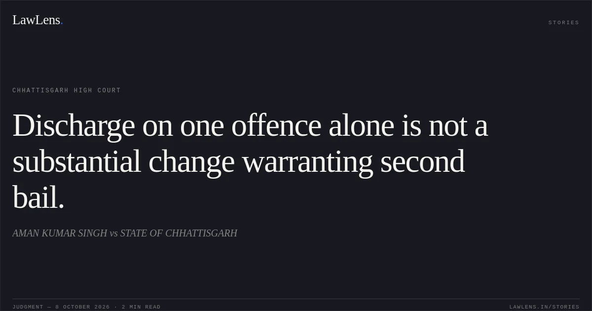 Discharge on one offence alone is not a substantial change warranting second bail.. AMAN KUMAR SINGH vs STATE OF CHHATTISGARH. Chhattisgarh High Court. LawLens