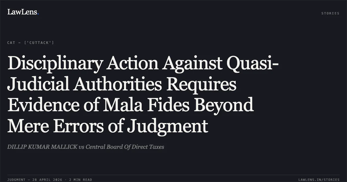 Disciplinary Action Against Quasi-Judicial Authorities Requires Evidence of Mala Fides Beyond Mere Errors of Judgment. DILLIP KUMAR MALLICK vs Central Board Of Direct Taxes. Central Administrative Tribunal. LawLens