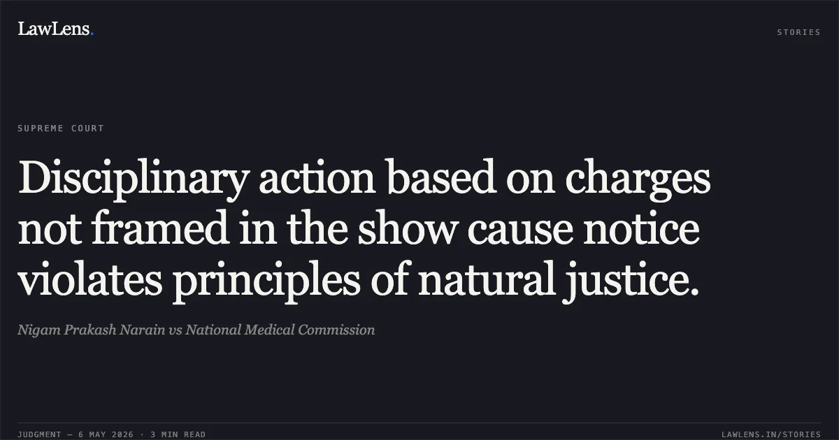 Disciplinary action based on charges not framed in the show cause notice violates principles of natural justice.. Nigam Prakash Narain vs National Medical Commission. Supreme Court. LawLens