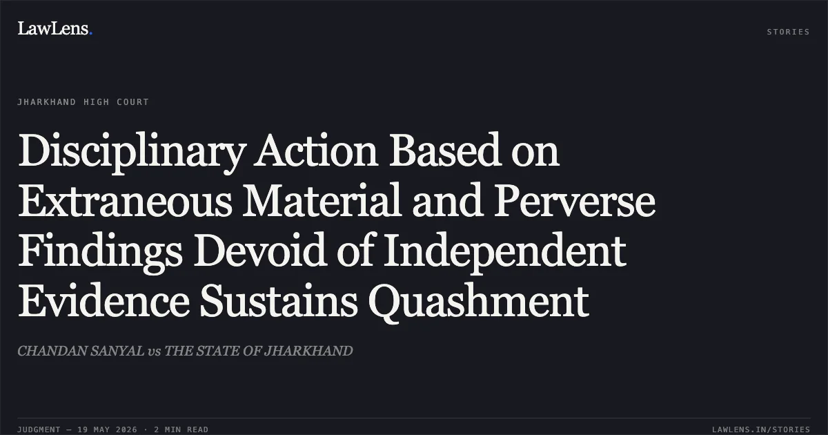Disciplinary Action Based on Extraneous Material and Perverse Findings Devoid of Independent Evidence Sustains Quashment. CHANDAN SANYAL vs THE STATE OF JHARKHAND. Jharkhand High Court. LawLens