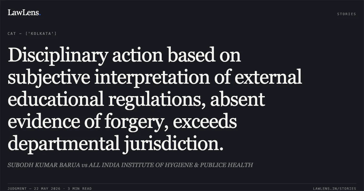 Disciplinary action based on subjective interpretation of external educational regulations, absent evidence of forgery, exceeds departmental jurisdiction.. SUBODH KUMAR BARUA vs ALL INDIA INSTITUTE OF HYGIENE & PUBLICE HEALTH. Central Administrative Tribunal. LawLens