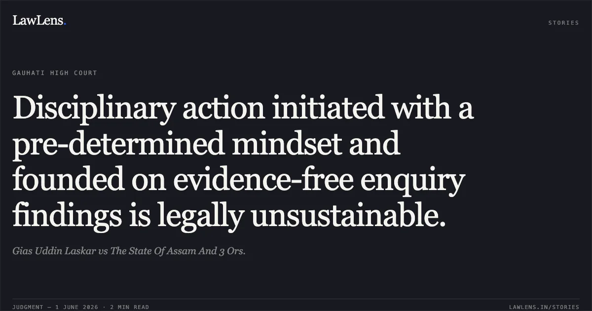 Disciplinary action initiated with a pre-determined mindset and founded on evidence-free enquiry findings is legally unsustainable.. Gias Uddin Laskar vs The State Of Assam And 3 Ors.. Gauhati High Court. LawLens