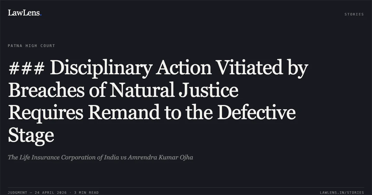 ### Disciplinary Action Vitiated by Breaches of Natural Justice Requires Remand to the Defective Stage. The Life Insurance Corporation of India vs Amrendra Kumar Ojha. Patna High Court. LawLens