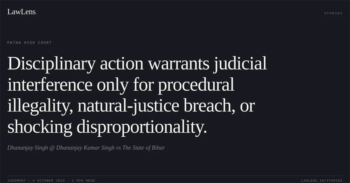 Disciplinary action warrants judicial interference only for procedural illegality, natural-justice breach, or shocking disproportionality.. Dhananjay Singh @ Dhananjay Kumar Singh vs The State of Bihar. Patna High Court. LawLens