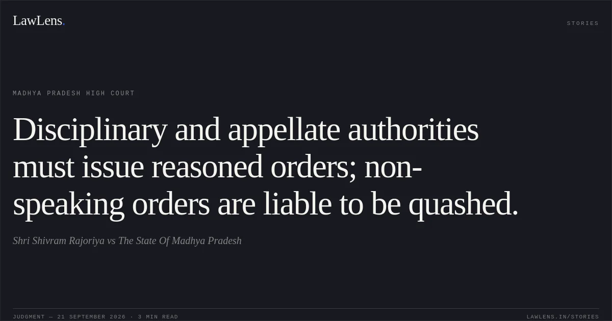 Disciplinary and appellate authorities must issue reasoned orders; non-speaking orders are liable to be quashed.. Shri Shivram Rajoriya vs The State Of Madhya Pradesh. Madhya Pradesh High Court. LawLens