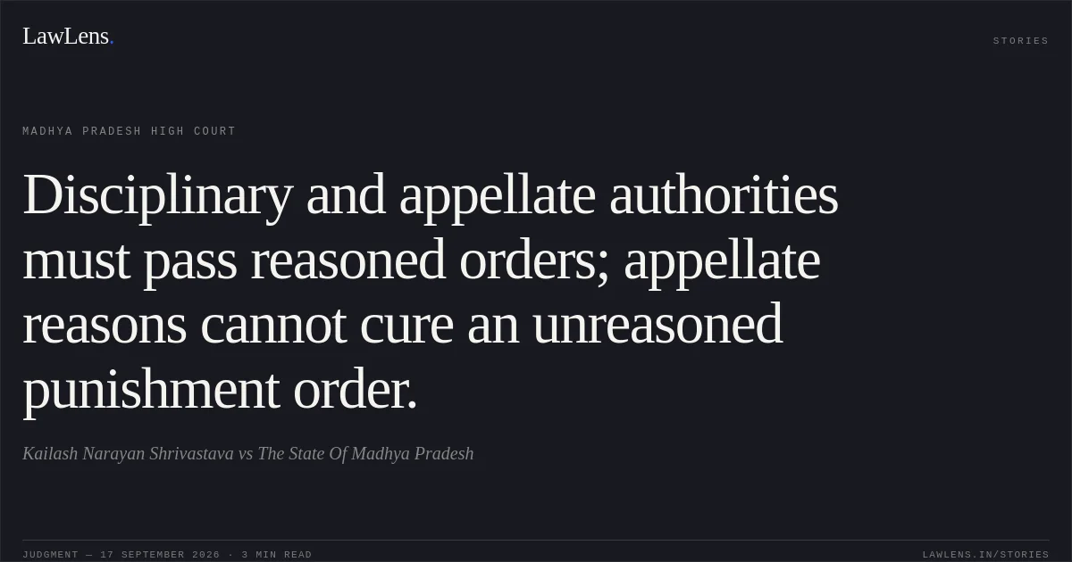 Disciplinary and appellate authorities must pass reasoned orders; appellate reasons cannot cure an unreasoned punishment order.. Kailash Narayan Shrivastava vs The State Of Madhya Pradesh. Madhya Pradesh High Court. LawLens