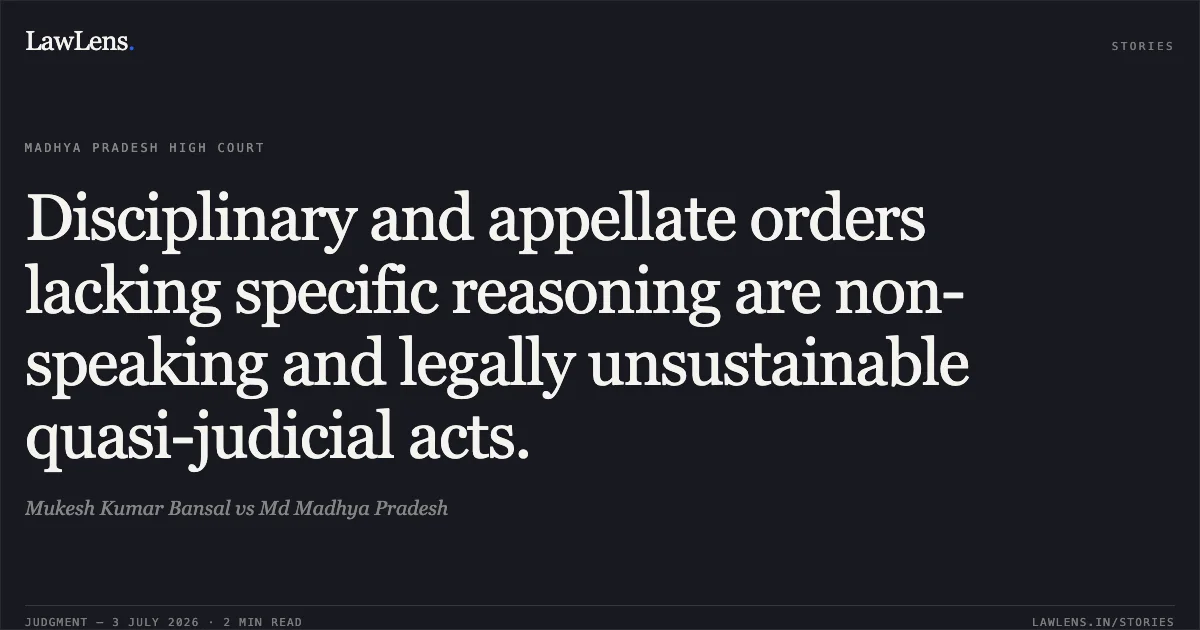 Disciplinary and appellate orders lacking specific reasoning are non-speaking and legally unsustainable quasi-judicial acts.. Mukesh Kumar Bansal vs Md Madhya Pradesh. Madhya Pradesh High Court. LawLens